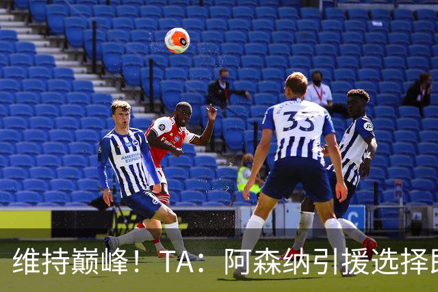 维持巅峰！TA：阿森纳引援选择即战力，宝贵的稳定性千金难求