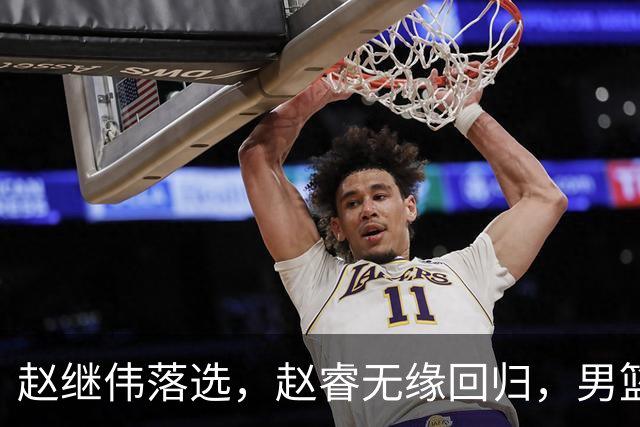 赵继伟落选，赵睿无缘回归，男篮新队长或锁定，3选1，胡明轩热门
